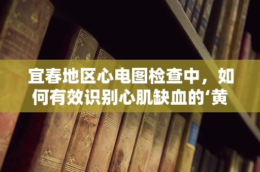 宜春地区心电图检查中，如何有效识别心肌缺血的‘黄金时刻’？