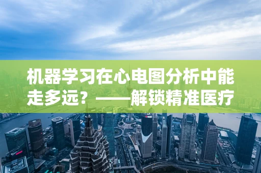 机器学习在心电图分析中能走多远？——解锁精准医疗的钥匙