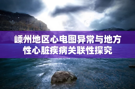 嵊州地区心电图异常与地方性心脏疾病关联性探究