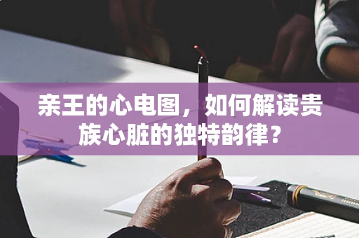 亲王的心电图，如何解读贵族心脏的独特韵律？