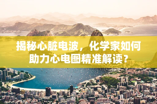 揭秘心脏电波，化学家如何助力心电图精准解读？