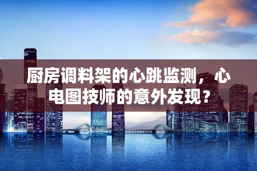 厨房调料架的心跳监测，心电图技师的意外发现？