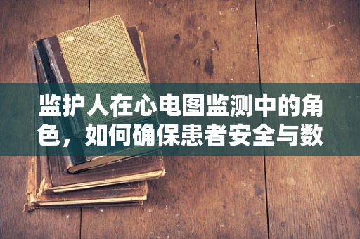 监护人在心电图监测中的角色，如何确保患者安全与数据准确性？