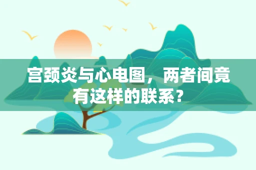 宫颈炎与心电图，两者间竟有这样的联系？