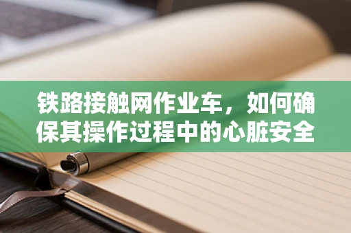 铁路接触网作业车，如何确保其操作过程中的心脏安全？