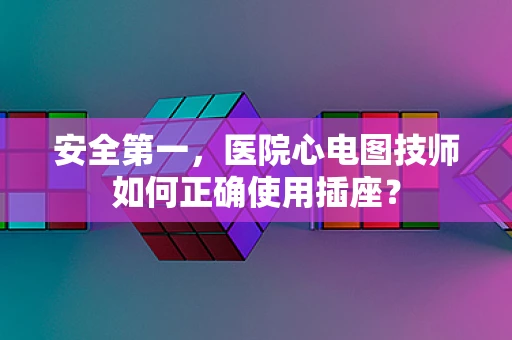 安全第一，医院心电图技师如何正确使用插座？