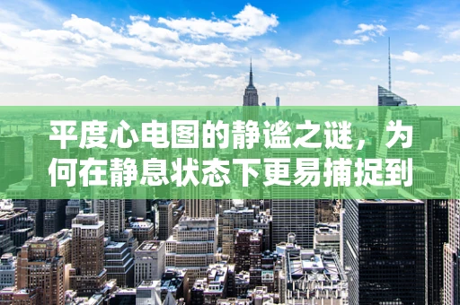 平度心电图的静谧之谜，为何在静息状态下更易捕捉到异常？