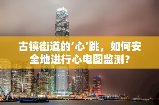 古镇街道的‘心’跳，如何安全地进行心电图监测？