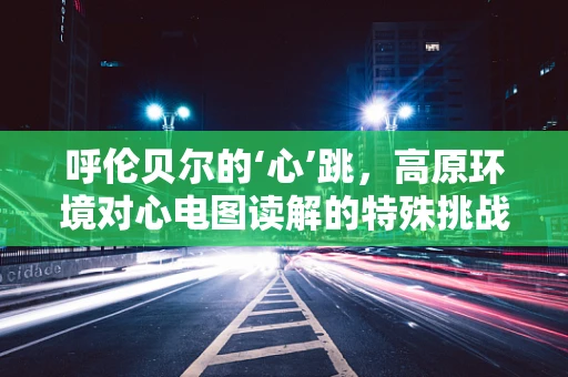 呼伦贝尔的‘心’跳，高原环境对心电图读解的特殊挑战