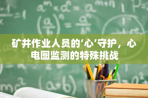 矿井作业人员的‘心’守护，心电图监测的特殊挑战