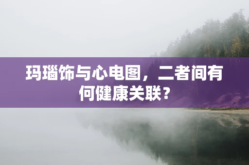 玛瑙饰与心电图，二者间有何健康关联？