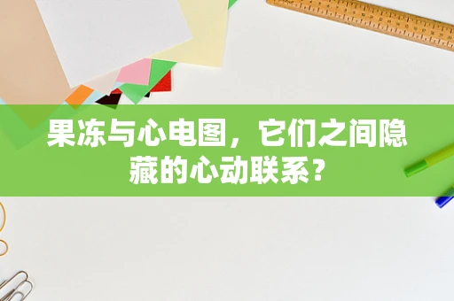 果冻与心电图，它们之间隐藏的心动联系？