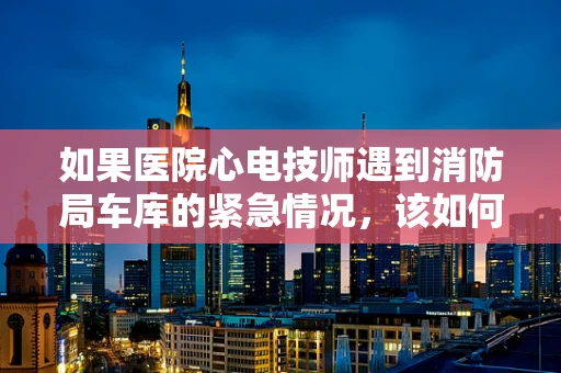 如果医院心电技师遇到消防局车库的紧急情况，该如何应对？