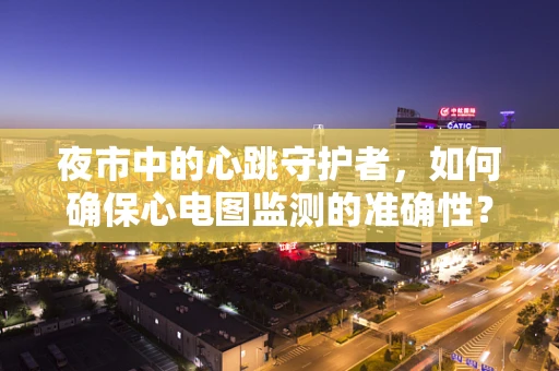 夜市中的心跳守护者，如何确保心电图监测的准确性？