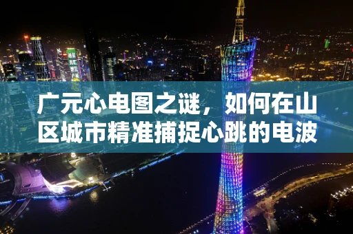 广元心电图之谜，如何在山区城市精准捕捉心跳的电波？