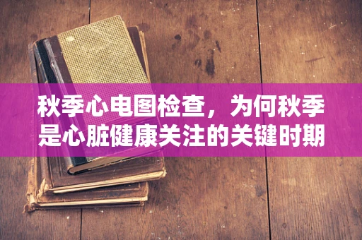 秋季心电图检查，为何秋季是心脏健康关注的关键时期？