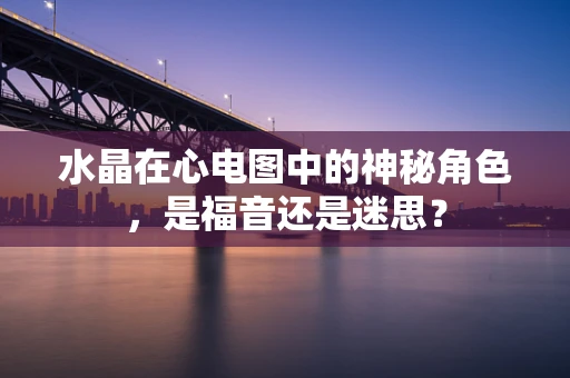 水晶在心电图中的神秘角色，是福音还是迷思？