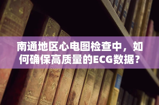 南通地区心电图检查中，如何确保高质量的ECG数据？