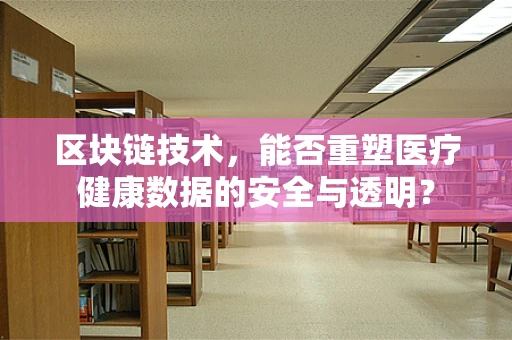 区块链技术，能否重塑医疗健康数据的安全与透明？