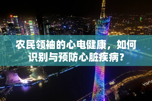 农民领袖的心电健康，如何识别与预防心脏疾病？