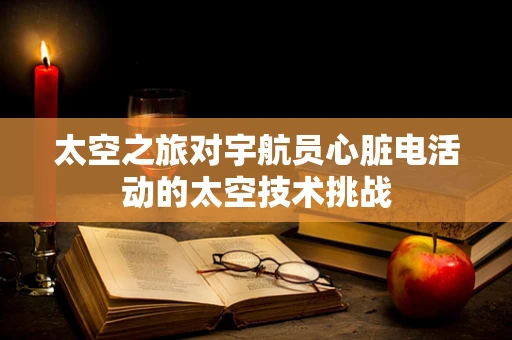 太空之旅对宇航员心脏电活动的太空技术挑战