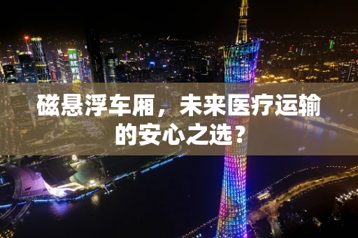 磁悬浮车厢，未来医疗运输的安心之选？