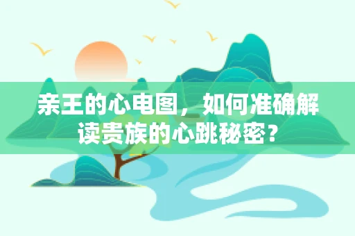 亲王的心电图，如何准确解读贵族的心跳秘密？