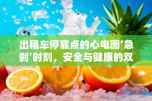 出租车停靠点的心电图‘急刹’时刻，安全与健康的双重考量