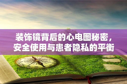 装饰镜背后的心电图秘密，安全使用与患者隐私的平衡