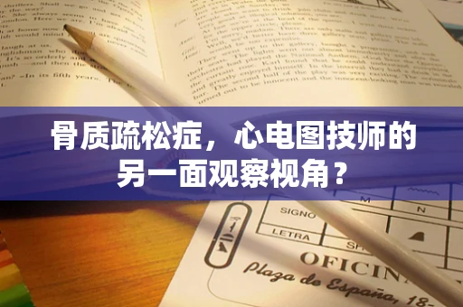 骨质疏松症，心电图技师的另一面观察视角？