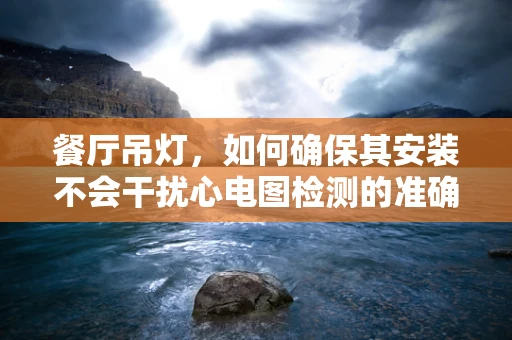 餐厅吊灯，如何确保其安装不会干扰心电图检测的准确性？