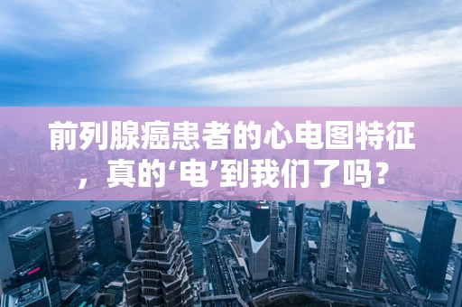 前列腺癌患者的心电图特征，真的‘电’到我们了吗？