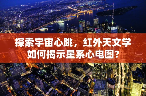 探索宇宙心跳，红外天文学如何揭示星系心电图？