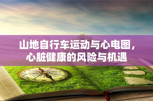 山地自行车运动与心电图，心脏健康的风险与机遇