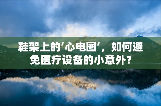 鞋架上的‘心电图’，如何避免医疗设备的小意外？