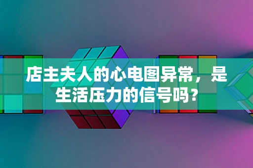 店主夫人的心电图异常，是生活压力的信号吗？