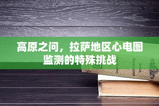 高原之问，拉萨地区心电图监测的特殊挑战