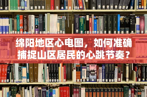 绵阳地区心电图，如何准确捕捉山区居民的心跳节奏？