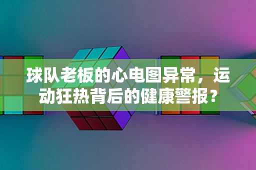 球队老板的心电图异常，运动狂热背后的健康警报？