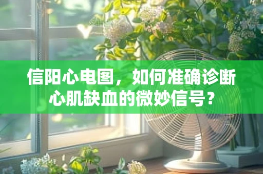 信阳心电图，如何准确诊断心肌缺血的微妙信号？