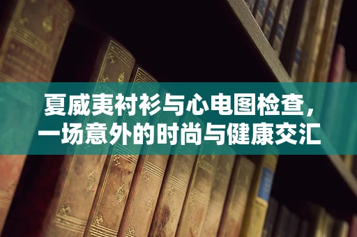 夏威夷衬衫与心电图检查，一场意外的时尚与健康交汇