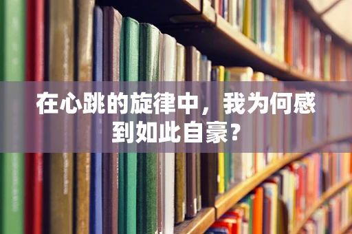 在心跳的旋律中，我为何感到如此自豪？