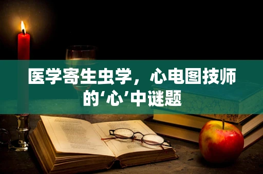 医学寄生虫学，心电图技师的‘心’中谜题