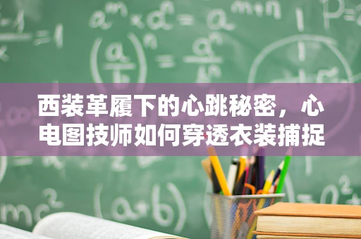 西装革履下的心跳秘密，心电图技师如何穿透衣装捕捉生命律动？