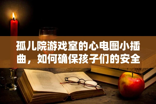 孤儿院游戏室的心电图小插曲，如何确保孩子们的安全？