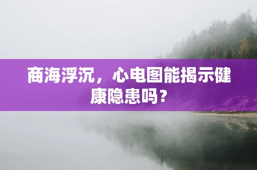 商海浮沉，心电图能揭示健康隐患吗？