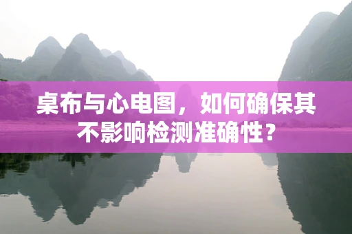 桌布与心电图，如何确保其不影响检测准确性？