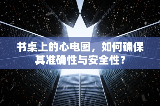 书桌上的心电图，如何确保其准确性与安全性？