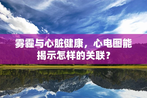 雾霾与心脏健康，心电图能揭示怎样的关联？