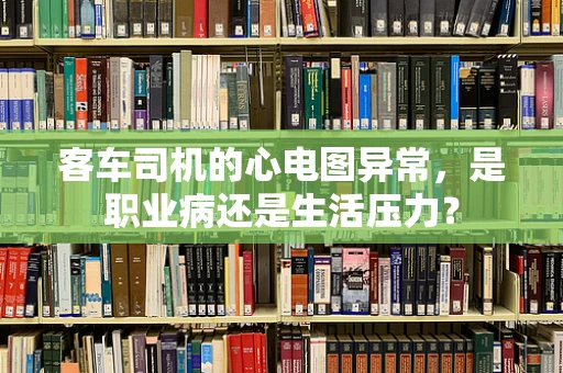 客车司机的心电图异常，是职业病还是生活压力？